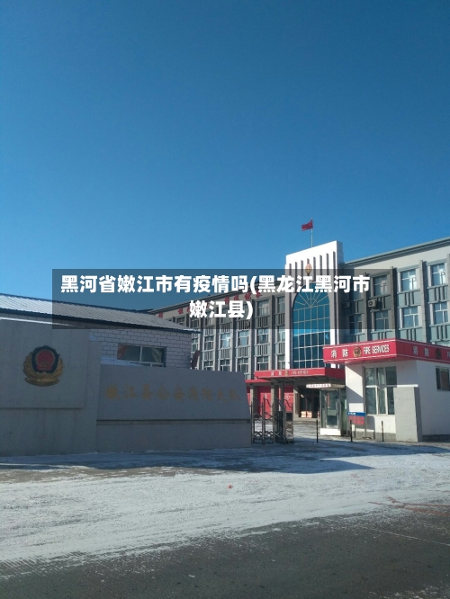 黑河省嫩江市有疫情吗(黑龙江黑河市嫩江县)-第2张图片