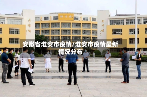 安徽省淮安市疫情/淮安市疫情最新情况分布-第2张图片