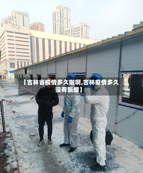 【吉林省疫情多久啦啊,吉林疫情多久没有新增】-第1张图片