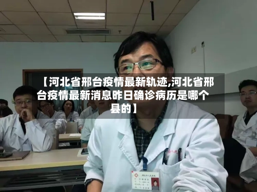 【河北省邢台疫情最新轨迹,河北省邢台疫情最新消息昨日确诊病历是哪个县的】-第2张图片