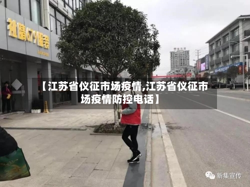 【江苏省仪征市场疫情,江苏省仪征市场疫情防控电话】-第1张图片