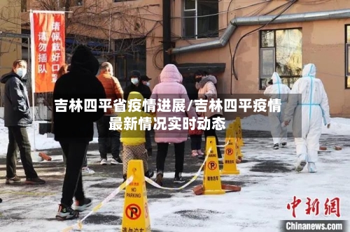 吉林四平省疫情进展/吉林四平疫情最新情况实时动态-第1张图片