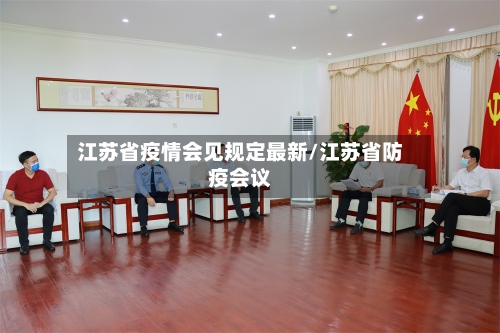 江苏省疫情会见规定最新/江苏省防疫会议-第2张图片