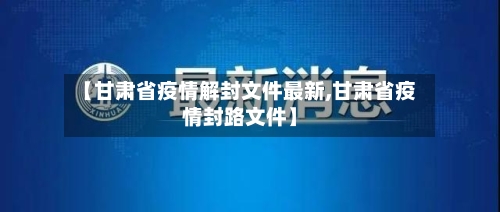 【甘肃省疫情解封文件最新,甘肃省疫情封路文件】-第3张图片