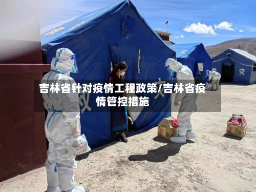 吉林省针对疫情工程政策/吉林省疫情管控措施-第1张图片