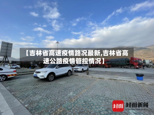 【吉林省高速疫情路况最新,吉林省高速公路疫情管控情况】-第1张图片