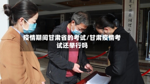 疫情期间甘肃省的考试/甘肃疫情考试还举行吗-第2张图片