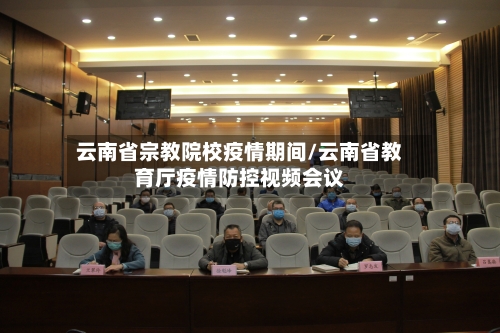 云南省宗教院校疫情期间/云南省教育厅疫情防控视频会议-第1张图片
