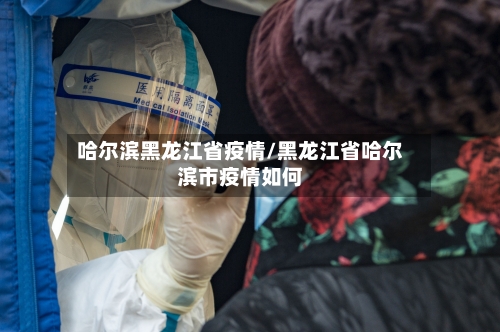 哈尔滨黑龙江省疫情/黑龙江省哈尔滨市疫情如何-第2张图片