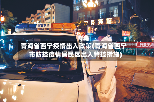 青海省西宁疫情出入政策(青海省西宁市防控疫情居民区出入管控措施)-第2张图片