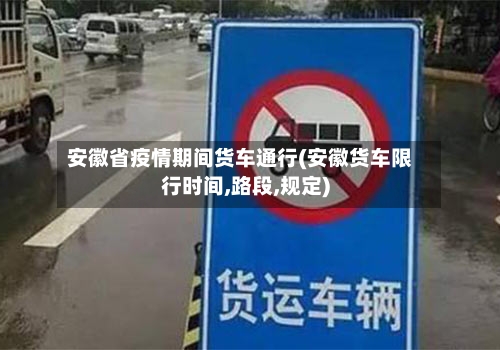 安徽省疫情期间货车通行(安徽货车限行时间,路段,规定)-第2张图片