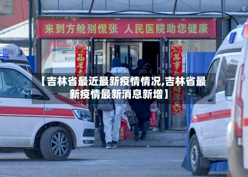 【吉林省最近最新疫情情况,吉林省最新疫情最新消息新增】-第1张图片