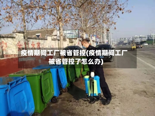 疫情期间工厂被省管控(疫情期间工厂被省管控了怎么办)-第2张图片