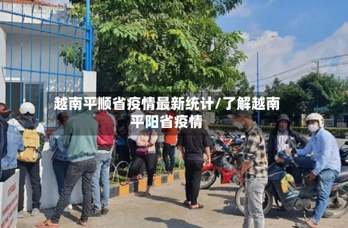 越南平顺省疫情最新统计/了解越南平阳省疫情-第1张图片