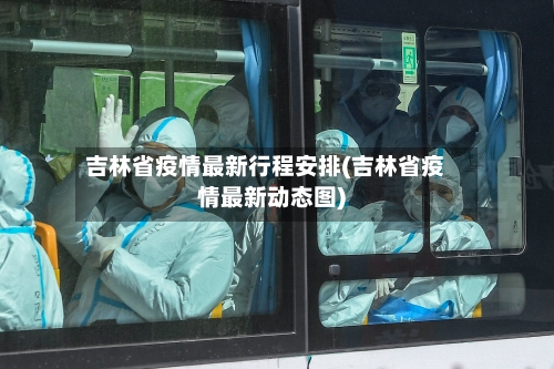 吉林省疫情最新行程安排(吉林省疫情最新动态图)-第1张图片