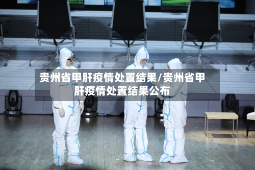 贵州省甲肝疫情处置结果/贵州省甲肝疫情处置结果公布-第1张图片