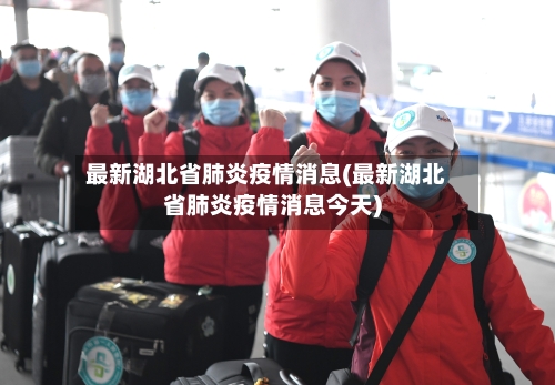 最新湖北省肺炎疫情消息(最新湖北省肺炎疫情消息今天)-第1张图片