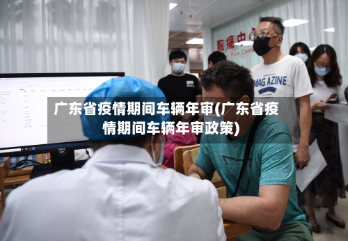 广东省疫情期间车辆年审(广东省疫情期间车辆年审政策)-第1张图片