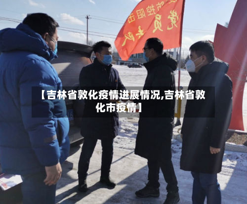 【吉林省敦化疫情进展情况,吉林省敦化市疫情】-第1张图片