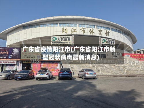 广东省疫情阳江市(广东省阳江市新型冠状病毒最新消息)-第1张图片