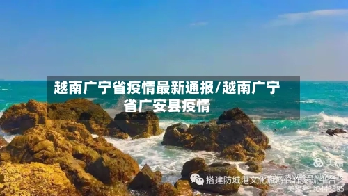 越南广宁省疫情最新通报/越南广宁省广安县疫情-第1张图片