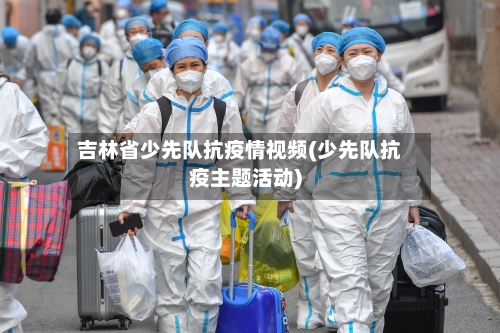 吉林省少先队抗疫情视频(少先队抗疫主题活动)-第1张图片