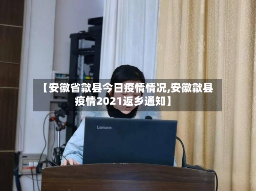 【安徽省歙县今日疫情情况,安徽歙县疫情2021返乡通知】-第1张图片