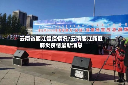 云南省丽江鼠疫情况/云南丽江新冠肺炎疫情最新消息-第3张图片