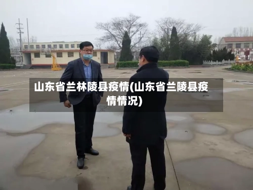 山东省兰林陵县疫情(山东省兰陵县疫情情况)-第3张图片