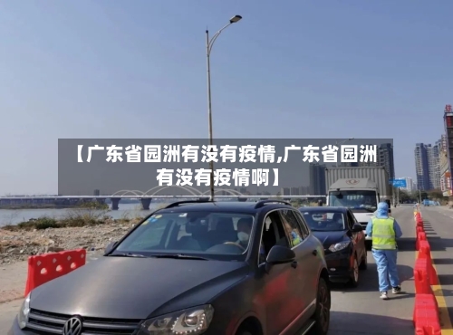 【广东省园洲有没有疫情,广东省园洲有没有疫情啊】-第3张图片