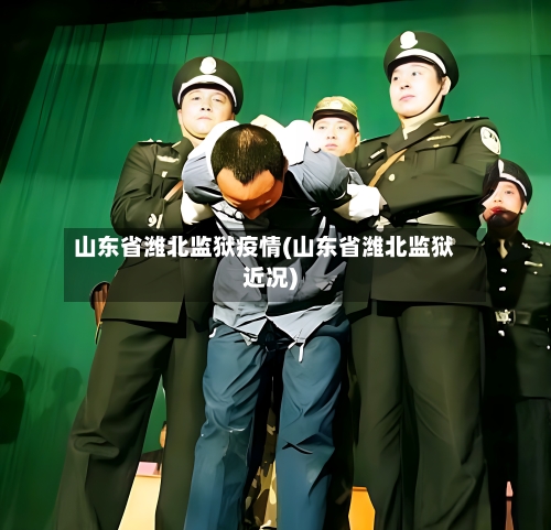 山东省潍北监狱疫情(山东省潍北监狱近况)-第2张图片