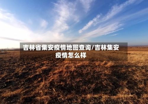 吉林省集安疫情地图查询/吉林集安疫情怎么样-第2张图片