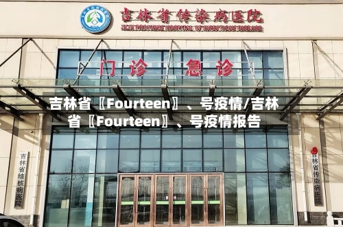 吉林省〖Fourteen〗、号疫情/吉林省〖Fourteen〗	、号疫情报告-第2张图片