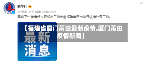 【福建省厦门莆田最新疫情,厦门莆田疫情新闻】-第2张图片