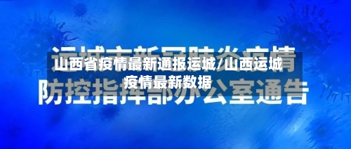 山西省疫情最新通报运城/山西运城疫情最新数据-第2张图片