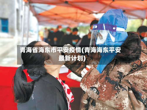 青海省海东市平安疫情(青海海东平安最新计划)-第1张图片