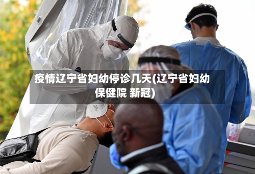疫情辽宁省妇幼停诊几天(辽宁省妇幼保健院 新冠)-第2张图片