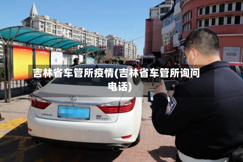 吉林省车管所疫情(吉林省车管所询问电话)-第2张图片