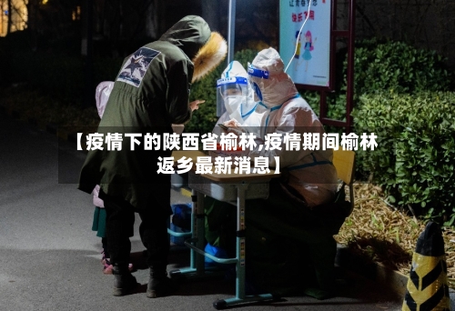 【疫情下的陕西省榆林,疫情期间榆林返乡最新消息】-第1张图片