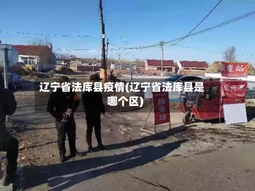 辽宁省法库县疫情(辽宁省法库县是哪个区)-第3张图片