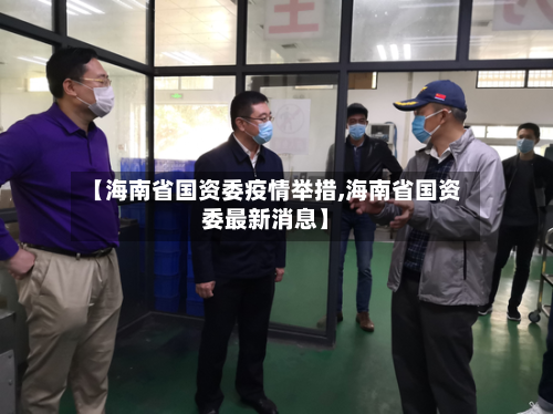 【海南省国资委疫情举措,海南省国资委最新消息】-第2张图片