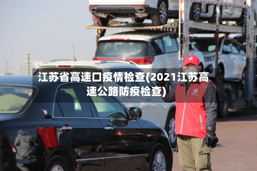 江苏省高速口疫情检查(2021江苏高速公路防疫检查)-第1张图片