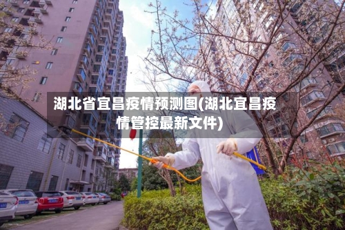 湖北省宜昌疫情预测图(湖北宜昌疫情管控最新文件)-第1张图片