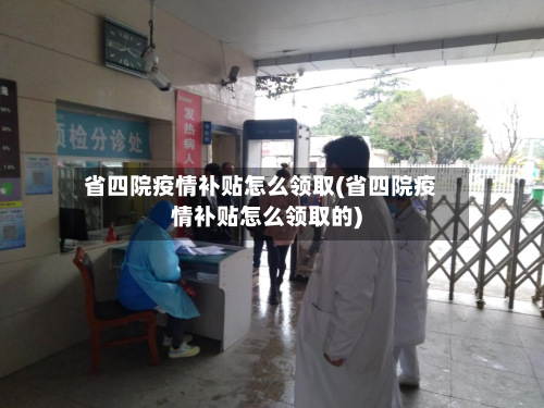 省四院疫情补贴怎么领取(省四院疫情补贴怎么领取的)-第2张图片