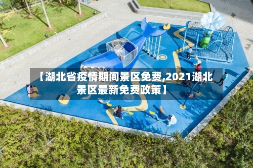 【湖北省疫情期间景区免费,2021湖北景区最新免费政策】-第3张图片