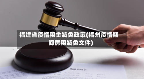 福建省疫情租金减免政策(福州疫情期间房租减免文件)-第2张图片