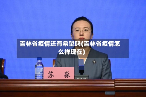 吉林省疫情还有希望吗(吉林省疫情怎么样现在)-第2张图片