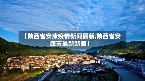 【陕西省安康疫情新闻最新,陕西省安康市最新新闻】-第1张图片