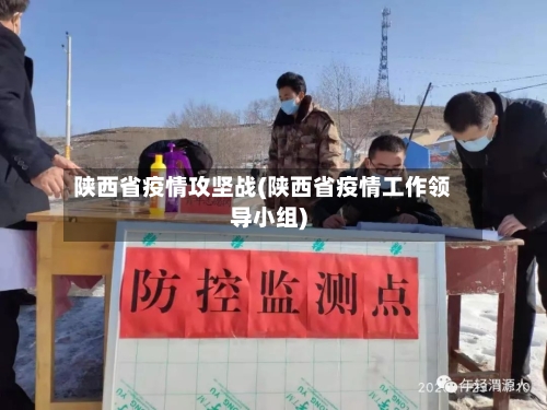 陕西省疫情攻坚战(陕西省疫情工作领导小组)-第3张图片