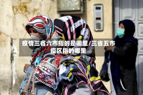 疫情三省六市指的是哪里/三省五市疫区指的哪里-第2张图片